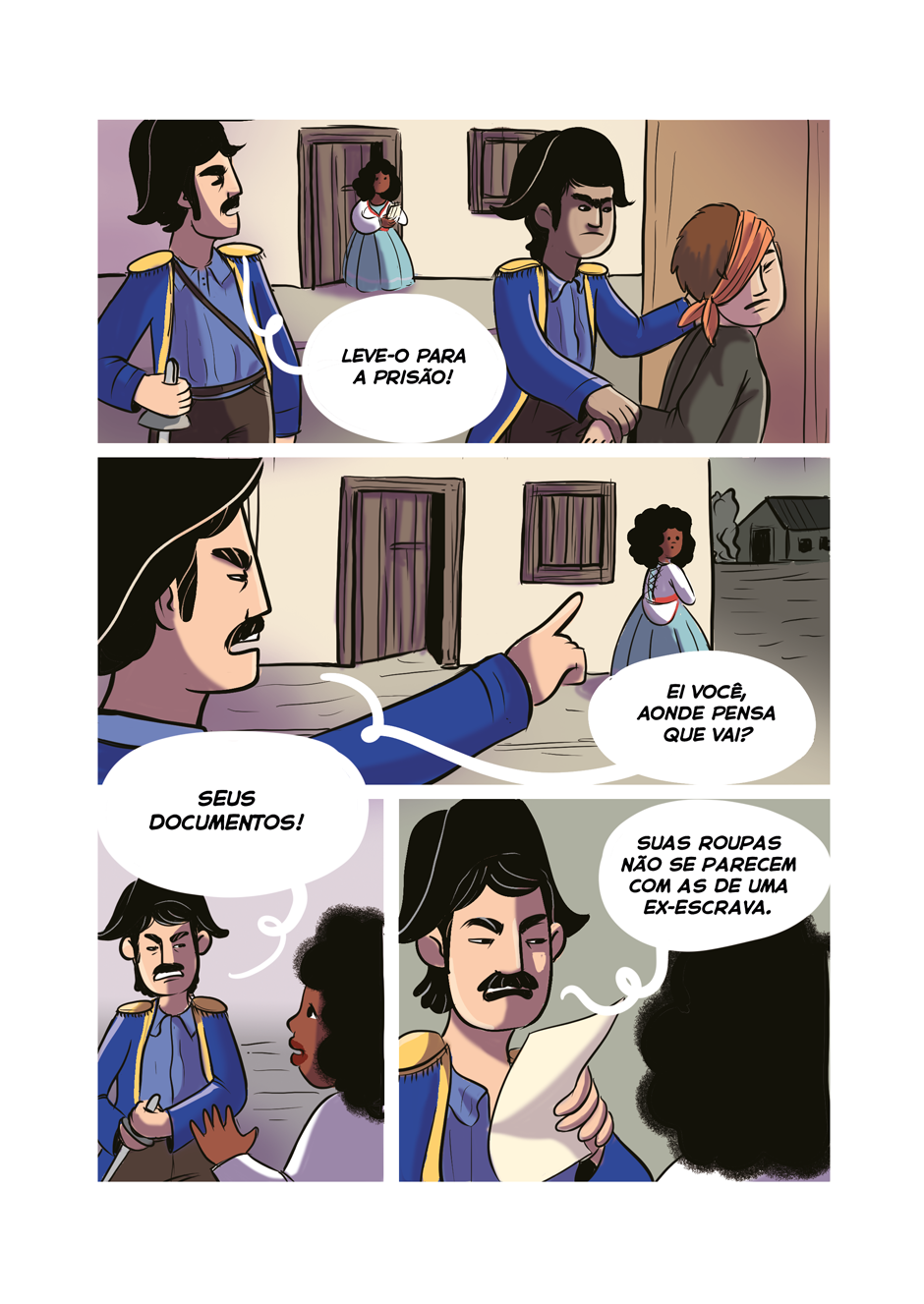 O homem de uniforme azul tem pele bege clara, cabelo curto, preto e bigode. Bia observa enquanto ele se aproxima de outro guarda com os mesmos trajes. O segundo homem segura um rapaz pelas mãos. O rapaz tem uma faixa de tecido amarrada transversalmente na cabeça, tampando um dos olhos. O guarda de bigode diz, ríspido: “Leve-o para a prisão!”. Bia começa a andar na direção oposta à do guarda, que rapidamente a avista e diz, apontando para ela: “Ei você, aonde pensa que vai?”. Bia caminha até ele, com expressão de medo. Segurando o cabo de sua espada, o guarda ordena, com raiva: “Seus documentos!”. Bia entrega um papel a ele, que o lê e diz, com desconfiança: “Suas roupas não se parecem com as de uma ex-escrava.”.