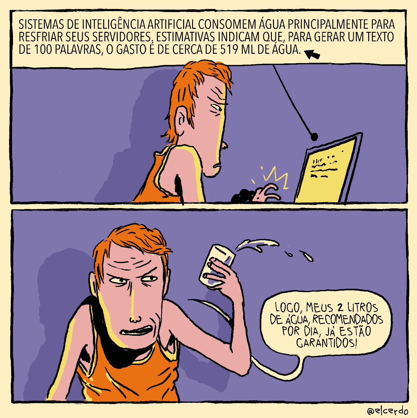 Tirinha em dois requadros, 1x2. 1) Um rapaz ruivo, de pele bege rosada e com uma regata no mesmo tom de laranja que seu cabelo está em um cômodo roxo, lendo algo em seu notebook. Acima dessa imagem, está indicado o texto que ele lê: “Sistemas de inteligência artificial consomem água principalmente para resfriar seus servidores. Estimativas indicam que, para gerar um texto de 100 palavras, o gasto é de cerca de 519 ml de água”. 2) O rapaz segura seu copo de água, que respinga no ar, e diz: “Logo, meus 2L de água, recomendados por dia, já estão garantidos!”