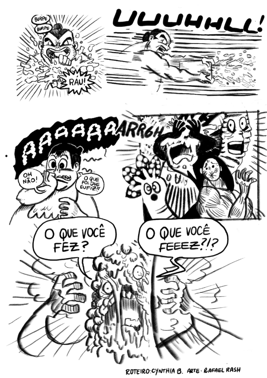 5) O estômago, com expressão desvairada de raiva, segura um balde quase na horizontal e se prepara para arremessar seu conteúdo enquanto diz: “Esse piloro está desafiando minhas ordens! Serei forçado a abrir passagem por esse maluco!”. 6) Visto de frente, o Estômago arremessa o conteúdo do balde enquanto faz os sons “burpe, burpe”, “ráu”. 7) Mesma ação vista de lado, Estômago gritando “UUUHHLL!”. 8) De fora do quadro, vem o grito “AAAAAAARRGH”, o Estômago faz cara de arrependimento, leva a mão ao queixo e diz “Oh, não! O que foi que eu fiz?!”. 9) O Piloro está com a boca virada pra dentro e expressão de sofrimento, outros seres ao redor têm experessão de espanto, um outro tem as mãos na cara, que está recoberta pelo conteúdo nojento do balde. 10) Este último ser grita, desesperado. “O que você fez? O que você feeez?!?”.