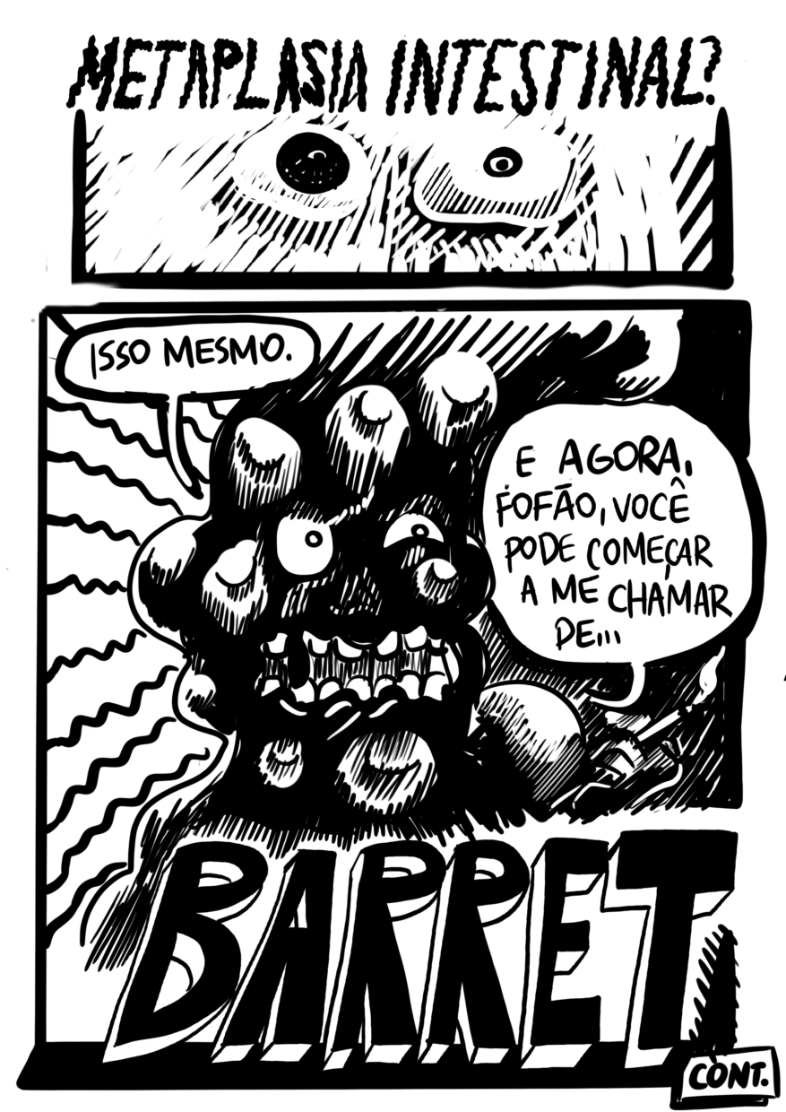 Página dividida em 2 requadros, o primeiro, bem horizontal, ocupa o quarto superior da página. 8) Em um plano muito próximo, os olhos do Estômago estão aterrorizados, o quadro é muito branco, como sob a luz de um flash, sugerindo vertigem. Ele pergunta, gritando: “Metaplasia intestinal?”. O texto, sem balão de diálogo, é muito tremido, intensificando o terror da cena. 9) Num quadro bem chiaroscuro, o Esôfago com sua figura quase toda coberta por sombra, responde: “Isso mesmo. E agora, fofão, você pode começar a me chamar de…BARRET”. A última palavra está escrita em enormes letras tridimensionais com lados brancos e face preta, gerando bastante impacto. No canto inferior direito, a legenda “Cont.”.