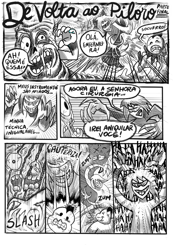 HQ preto e branco em 8 requadros, sendo 7 na primeira página e 1 na segunda. Na primeira página, o primeiro requadro ocupa o terço superior, o segundo requadro, quadrado, ocupa o lado esquerdo do terço intermediário, o terceiro requadro, horizontal, ocupa o restante do terço intermediário, e o terço inferior tem 4 requadros verticais de tamanhos variados. 1) No topo, sobreposto ao desenho, o título: “De volta ao Piloro – parte final”. No canto esquerdo do quadro, o Esôfago, um monstro de pele rugosa, que parece uma grande minhoca com braços, tem expressão assustada e pergunta “Ah, quem é essa!?”. Seu olho esquerdo está semicerrado e parece machucado, sua boca está aberta, com um pedaço de pele ligando os lábios. Mais para o meio do quadro, se aproxima por um rasgo uma mulher de cabelo repicado chanel e óculos escuros esportivos, com grandes garras no lugar dos dedos. Com um grande sorriso confiante, ela diz “Olá, enfermeira”. No canto direito está o Estômago, um sujeito gordinho com um coque, parecendo lutador de sumô, pequeno e envolvido pelo corpo do Esôfago. De olhos fechados e expressão muito desconfortável, ele grita: “Socuerro!”. O quadro tem riscos radiais a partir do rasgo por onde entra a mulher com garras, sugerindo o movimento dela. 2) Vista mais de perto e de frente, com as garras da mão esquerda se aproximando do observador, a mulher diz: "Meus instrumentos são afiados… Minha técnica, inigualável…". Este quadro também tem riscos radiais indicando o movimento. 3) Bem no canto esquerdo, de perfil, o Esôfago olha assustado para a mulher, cujas garras da mão direita quase tocam o rosto dele. Ela diz: “Agora eu, a Senhora Cirurgia…Irei aniquilar você!". Riscos pretos horizontais indicam movimento da direita para a esquerda. 4) As garras da Senhora Cirurgia atingem o rosto do Esôfago: "Slash"; deixando-o ainda mais desfigurado e com as feridas marcadas. 5) O rosto da Senhora Cirurgia parece estar flutuando na parte superior da imagem. A inscrição “Cauteriza!", com letra bem tremida, se sobrepõe ao cabelo dela. Ela sorri malevolamente e, de seus olhos encobertos pelos óculos sai um raio laser, que atinge o rosto do Estômago, chamuscando-o. A expressão dele é a de quem leva um choque, e seus cabelos se arrepiam. 6) A Senhora Cirurgia atinge o rosto do Esôfago atrás dela (“ZLOFT”) e o do Estômago à sua frente (“ZUM”). O Esôfago tem um dos olhos em formato de X e o outro fechado. O Estômago tem ambos em formato de X e a boca com um bico mole de quem levou um golpe. 7) Com as garras para o alto e expressão de triunfo, a Senhora Cirurgia ri. Por todo o quadro, está escrito "HAHAHAHAHA…". 